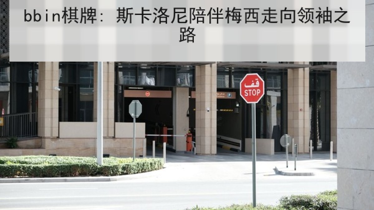 bbin棋牌: 斯卡洛尼陪伴梅西走向领袖之路 bbin棋牌: 斯卡洛尼陪伴梅西走向领袖之路