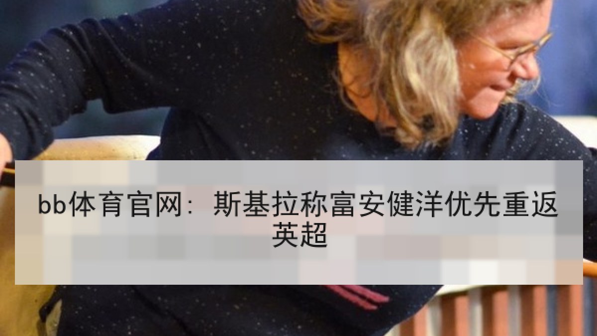 bb体育官网: 斯基拉称富安健洋优先重返英超 bb体育官网: 斯基拉称富安健洋优先重返英超